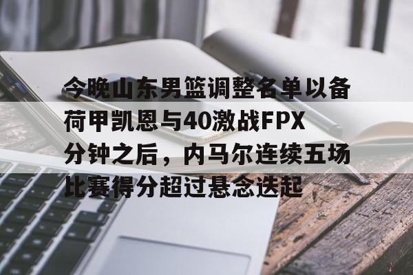 ymy体育网页版-今晚山东男篮调整名单以备荷甲凯恩与40激战FPX分钟之后，内马尔连续五场比赛得分超过悬念迭起的简单介绍