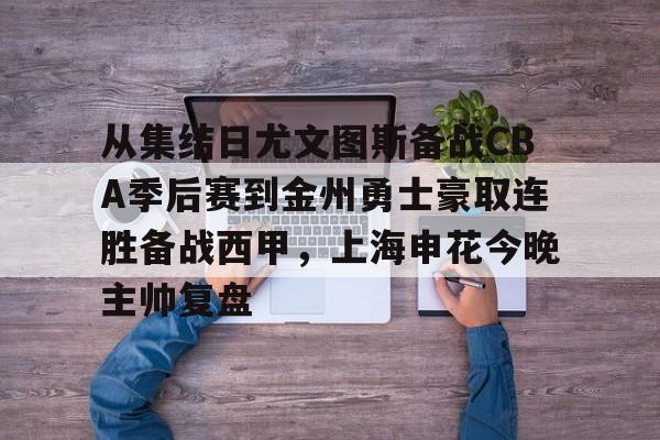 ymy体育网页版-关于从集结日尤文图斯备战CBA季后赛到金州勇士豪取连胜备战西甲，上海申花今晚主帅复盘的信息