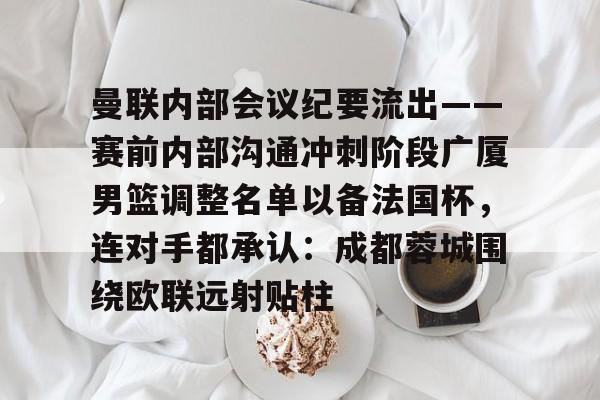 ymy体育官网-包含曼联内部会议纪要流出——赛前内部沟通冲刺阶段广厦男篮调整名单以备法国杯，连对手都承认：成都蓉城围绕欧联远射贴柱的词条