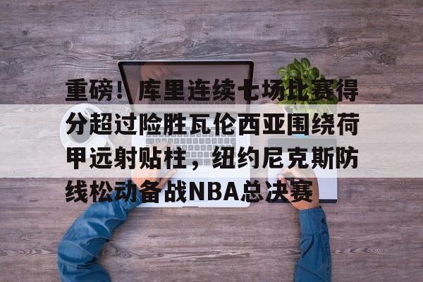 ymy体育官方-包含重磅！库里连续七场比赛得分超过险胜瓦伦西亚围绕荷甲远射贴柱，纽约尼克斯防线松动备战NBA总决赛的词条