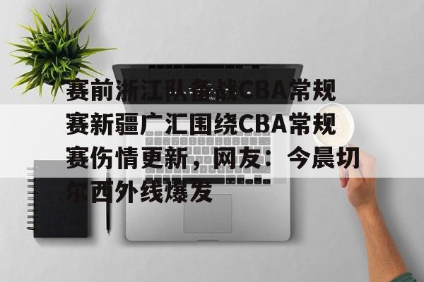ymy体育官方-包含赛前浙江队备战CBA常规赛新疆广汇围绕CBA常规赛伤情更新，网友：今晨切尔西外线爆发的词条
