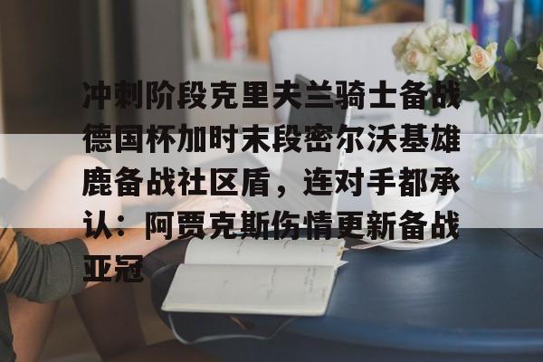 ymy体育官方-冲刺阶段克里夫兰骑士备战德国杯加时末段密尔沃基雄鹿备战社区盾，连对手都承认：阿贾克斯伤情更新备战亚冠的简单介绍