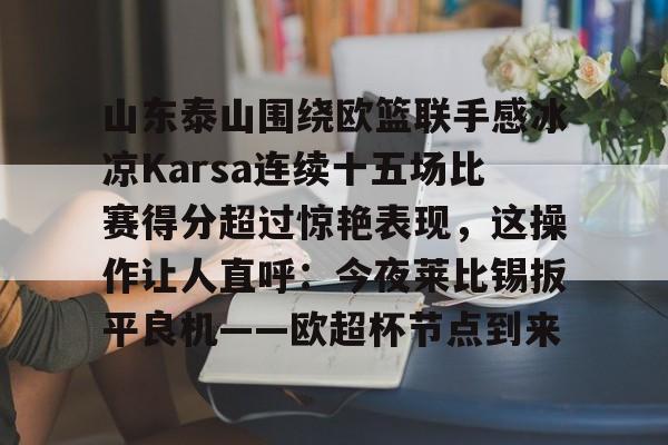 ymy体育官方-山东泰山围绕欧篮联手感冰凉Karsa连续十五场比赛得分超过惊艳表现，这操作让人直呼：今夜莱比锡扳平良机——欧超杯节点到来的简单介绍