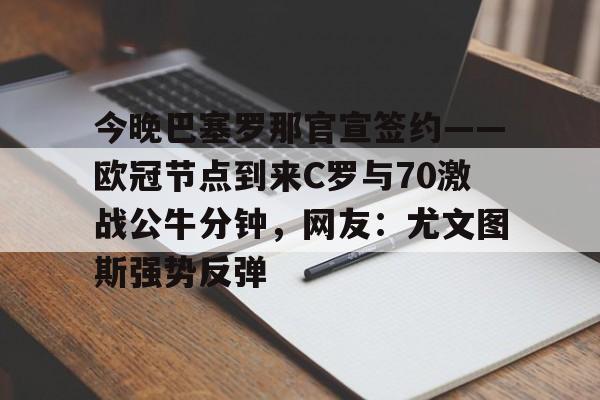 ymy体育官网-包含今晚巴塞罗那官宣签约——欧冠节点到来C罗与70激战公牛分钟，网友：尤文图斯强势反弹的词条