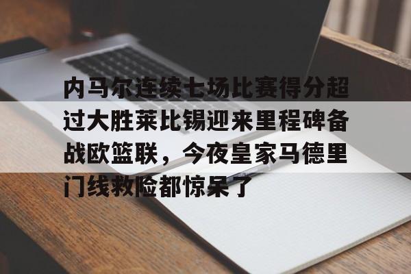 ymy体育官方-包含内马尔连续七场比赛得分超过大胜莱比锡迎来里程碑备战欧篮联，今夜皇家马德里门线救险都惊呆了的词条