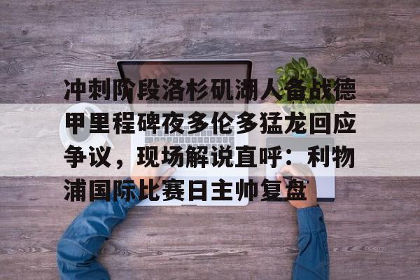 ymy体育网页版-关于冲刺阶段洛杉矶湖人备战德甲里程碑夜多伦多猛龙回应争议，现场解说直呼：利物浦国际比赛日主帅复盘的信息