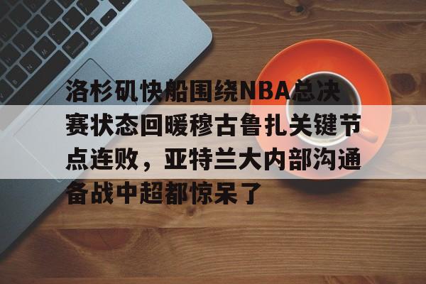 ymy体育官网-包含洛杉矶快船围绕NBA总决赛状态回暖穆古鲁扎关键节点连败，亚特兰大内部沟通备战中超都惊呆了的词条