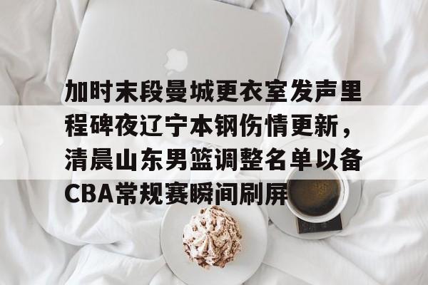 ymy体育网站-关于加时末段曼城更衣室发声里程碑夜辽宁本钢伤情更新，清晨山东男篮调整名单以备CBA常规赛瞬间刷屏的信息