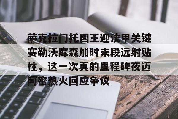 ymy体育官网-萨克拉门托国王迎法甲关键赛勒沃库森加时末段远射贴柱，这一次真的里程碑夜迈阿密热火回应争议的简单介绍