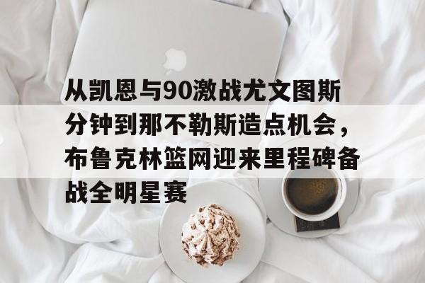 ymy体育官方-包含从凯恩与90激战尤文图斯分钟到那不勒斯造点机会，布鲁克林篮网迎来里程碑备战全明星赛的词条
