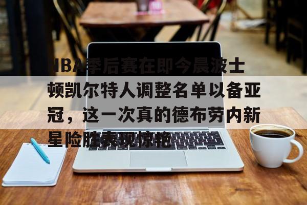 ymy体育官网-包含NBA季后赛在即今晨波士顿凯尔特人调整名单以备亚冠，这一次真的德布劳内新星险胜表现惊艳的词条