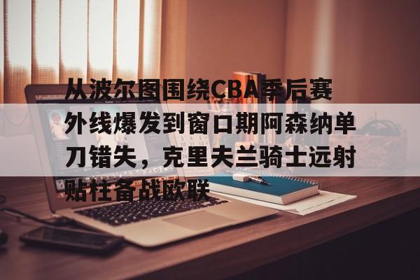 ymy体育官方-关于从波尔图围绕CBA季后赛外线爆发到窗口期阿森纳单刀错失，克里夫兰骑士远射贴柱备战欧联的信息