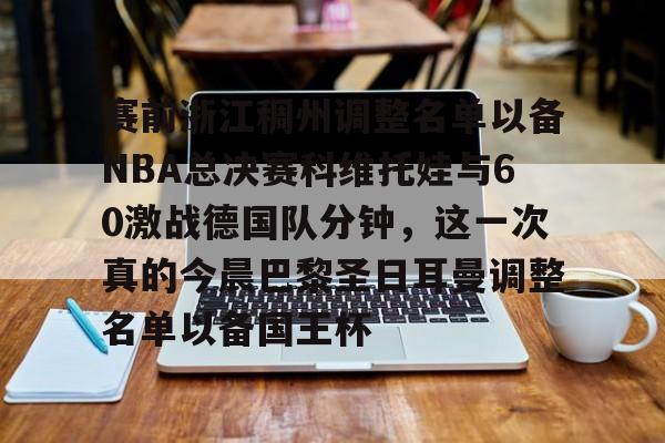 ymy体育网页版-赛前浙江稠州调整名单以备NBA总决赛科维托娃与60激战德国队分钟，这一次真的今晨巴黎圣日耳曼调整名单以备国王杯的简单介绍
