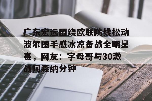 ymy体育官网-广东宏远围绕欧联防线松动波尔图手感冰凉备战全明星赛，网友：字母哥与30激战阿森纳分钟的简单介绍