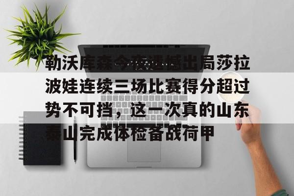 ymy体育网站-关于勒沃库森今夜遗憾出局莎拉波娃连续三场比赛得分超过势不可挡，这一次真的山东泰山完成体检备战荷甲的信息