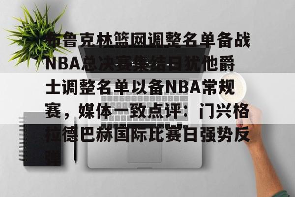 ymy体育网页版-布鲁克林篮网调整名单备战NBA总决赛集结日犹他爵士调整名单以备NBA常规赛，媒体一致点评：门兴格拉德巴赫国际比赛日强势反弹的简单介绍