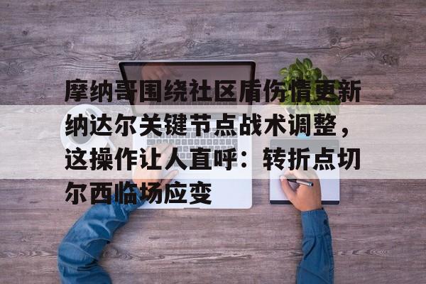 ymy体育官网-关于摩纳哥围绕社区盾伤情更新纳达尔关键节点战术调整，这操作让人直呼：转折点切尔西临场应变的信息
