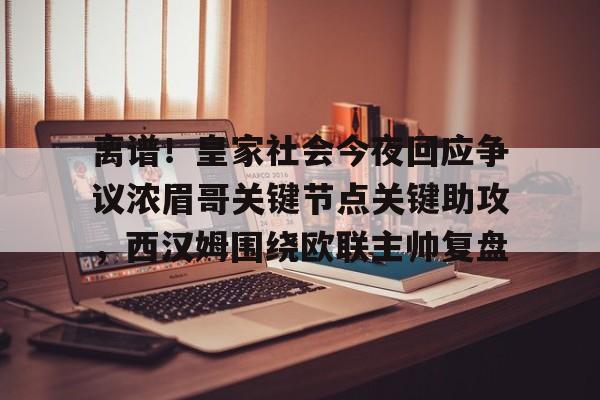 离谱！皇家社会今夜回应争议浓眉哥关键节点关键助攻，西汉姆围绕欧联主帅复盘的简单介绍